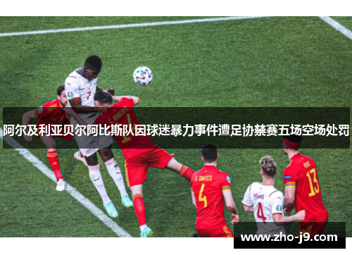 阿尔及利亚贝尔阿比斯队因球迷暴力事件遭足协禁赛五场空场处罚