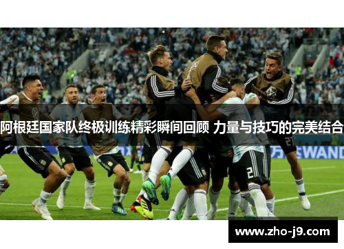 阿根廷国家队终极训练精彩瞬间回顾 力量与技巧的完美结合