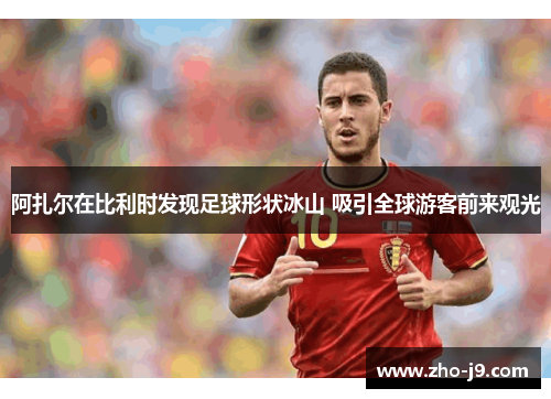 阿扎尔在比利时发现足球形状冰山 吸引全球游客前来观光 阿扎尔在比利时发现足球形状冰山 吸引全球游客前来观光