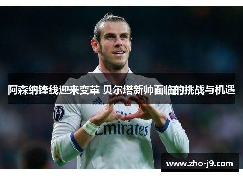 阿森纳锋线迎来变革 贝尔塔新帅面临的挑战与机遇 阿森纳锋线迎来变革 贝尔塔新帅面临的挑战与机遇