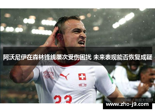 阿沃尼伊在森林锋线屡次受伤困扰 未来表现能否恢复成疑 阿沃尼伊在森林锋线屡次受伤困扰 未来表现能否恢复成疑