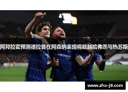 阿邦拉霍预测德拉普在阿森纳表现将超越哈弗茨与热苏斯 阿邦拉霍预测德拉普在阿森纳表现将超越哈弗茨与热苏斯
