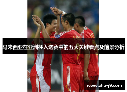 马来西亚在亚洲杯入选赛中的五大关键看点及前景分析 马来西亚在亚洲杯入选赛中的五大关键看点及前景分析