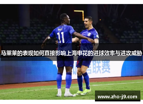 马莱莱的表现如何直接影响上海申花的进球效率与进攻威胁