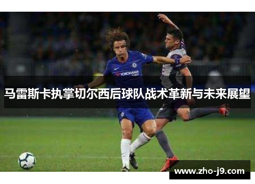 马雷斯卡执掌切尔西后球队战术革新与未来展望