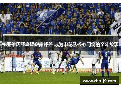 鲍亚雄历经磨砺崭露锋芒 成为申花队核心门将的奋斗故事 鲍亚雄历经磨砺崭露锋芒 成为申花队核心门将的奋斗故事