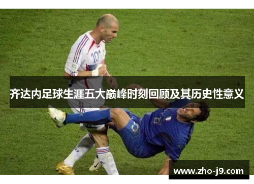 齐达内足球生涯五大巅峰时刻回顾及其历史性意义 齐达内足球生涯五大巅峰时刻回顾及其历史性意义