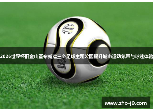2026世界杯旧金山宣布新建三个足球主题公园提升城市运动氛围与球迷体验 2026世界杯旧金山宣布新建三个足球主题公园提升城市运动氛围与球迷体验