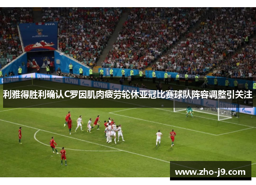 利雅得胜利确认C罗因肌肉疲劳轮休亚冠比赛球队阵容调整引关注