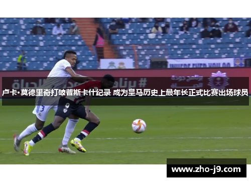 卢卡·莫德里奇打破普斯卡什纪录 成为皇马历史上最年长正式比赛出场球员 卢卡·莫德里奇打破普斯卡什纪录 成为皇马历史上最年长正式比赛出场球员