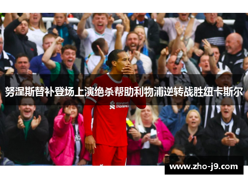 努涅斯替补登场上演绝杀帮助利物浦逆转战胜纽卡斯尔 努涅斯替补登场上演绝杀帮助利物浦逆转战胜纽卡斯尔