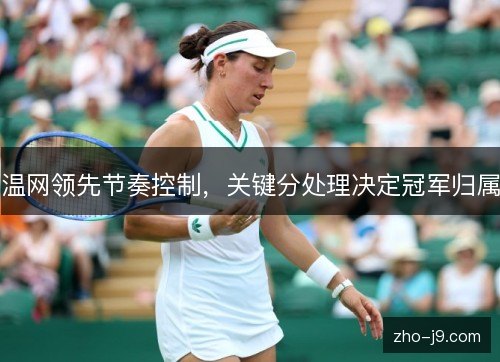 温网领先节奏控制,关键分处理决定冠军归属 温网领先节奏控制,关键分处理决定冠军归属