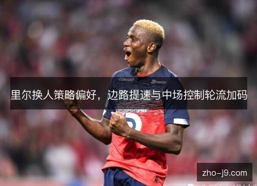里尔换人策略偏好，边路提速与中场控制轮流加码