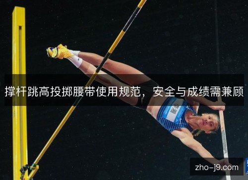撑杆跳高投掷腰带使用规范,安全与成绩需兼顾 撑杆跳高投掷腰带使用规范,安全与成绩需兼顾